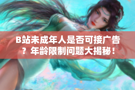 B站未成年人是否可接廣告？年齡限制問(wèn)題大揭秘！