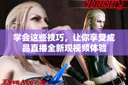 學(xué)會這些技巧，讓你享受成品直播全新觀視頻體驗(yàn)