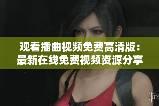觀看插曲視頻免費(fèi)高清版：最新在線免費(fèi)視頻資源分享，高清插曲視頻觀看不費(fèi)一分！