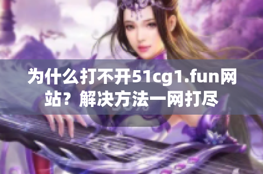 為什么打不開51cg1.fun網(wǎng)站？解決方法一網(wǎng)打盡