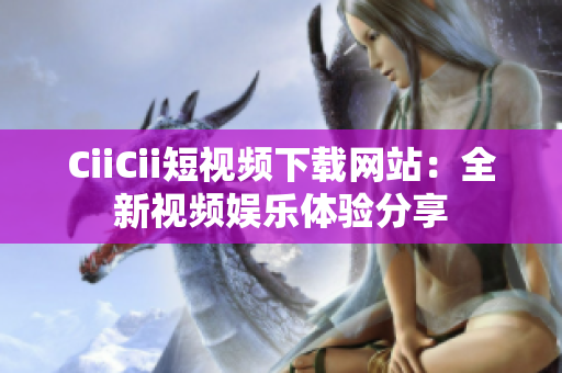 CiiCii短視頻下載網(wǎng)站：全新視頻娛樂(lè)體驗(yàn)分享