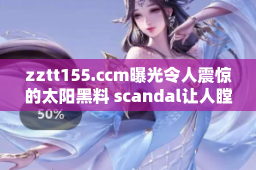 zztt155.ccm曝光令人震驚的太陽黑料 scandal讓人瞠目結(jié)舌