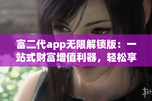 富二代app無(wú)限解鎖版：一站式財(cái)富增值利器，輕松享受豪華特權(quán)和優(yōu)質(zhì)服務(wù)