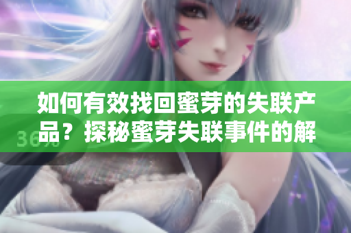 如何有效找回蜜芽的失聯(lián)產(chǎn)品？探秘蜜芽失聯(lián)事件的解決之道
