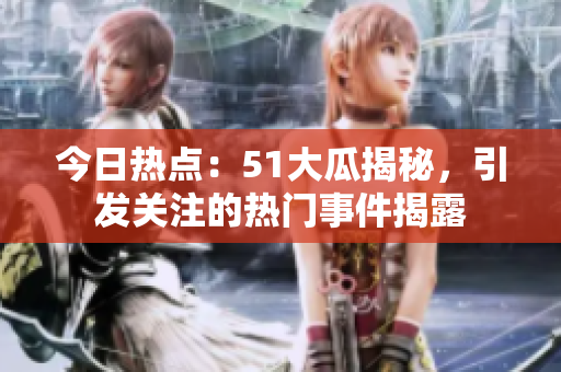 今日熱點：51大瓜揭秘，引發(fā)關(guān)注的熱門事件揭露