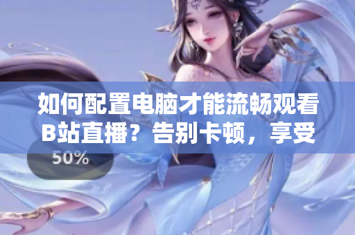 如何配置電腦才能流暢觀看B站直播？告別卡頓，享受高清直播！