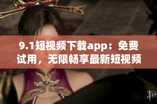 9.1短視頻下載app：免費(fèi)試用，無限暢享最新短視頻 