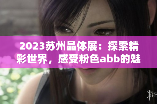 2023蘇州晶體展：探索精彩世界，感受粉色abb的魅力