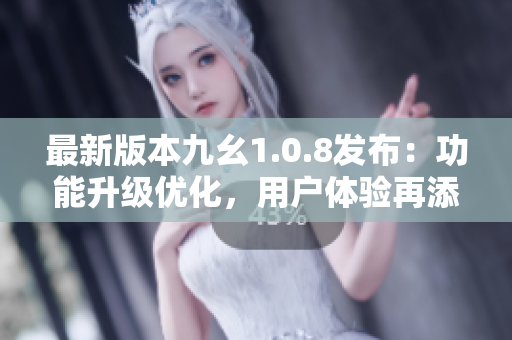 最新版本九幺1.0.8發(fā)布：功能升級優(yōu)化，用戶體驗再添新突破