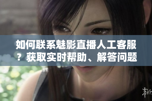 如何聯(lián)系魅影直播人工客服？獲取實(shí)時(shí)幫助、解答問題。