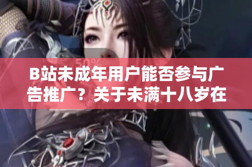 B站未成年用戶能否參與廣告推廣？關(guān)于未滿十八歲在B站接廣告的規(guī)定