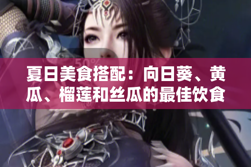 夏日美食搭配：向日葵、黃瓜、榴蓮和絲瓜的最佳飲食組合