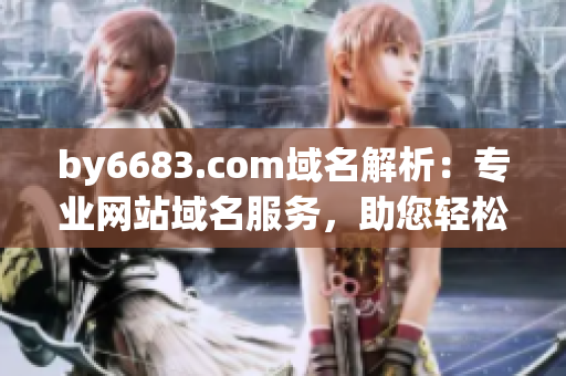by6683.com域名解析：專業(yè)網(wǎng)站域名服務(wù)，助您輕松建站