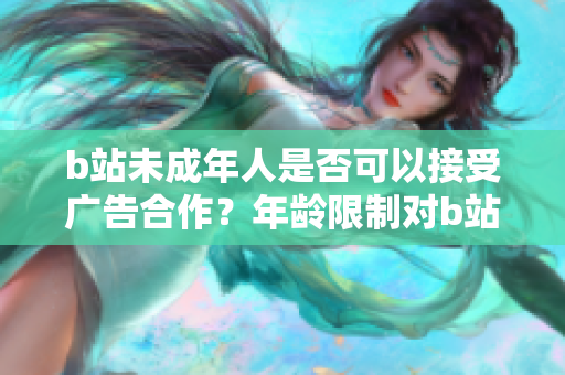 b站未成年人是否可以接受廣告合作？年齡限制對(duì)b站廣告合作的影響？