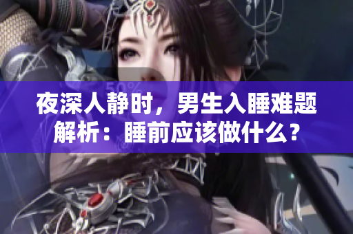 夜深人靜時(shí)，男生入睡難題解析：睡前應(yīng)該做什么？