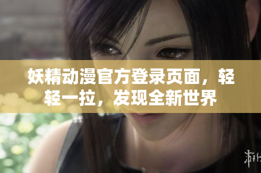 妖精動(dòng)漫官方登錄頁面，輕輕一拉，發(fā)現(xiàn)全新世界