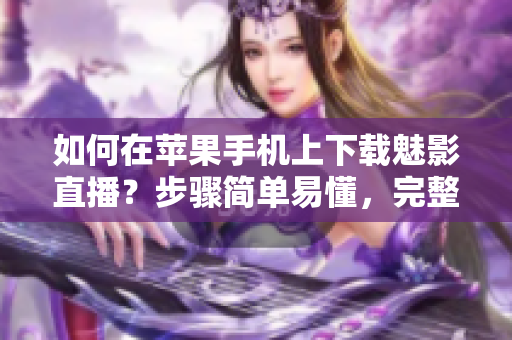 如何在蘋果手機(jī)上下載魅影直播？步驟簡(jiǎn)單易懂，完整教程分享