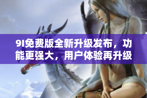 9I免費版全新升級發(fā)布，功能更強大，用戶體驗再升級