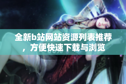 全新b站網(wǎng)站資源列表推薦，方便快速下載與瀏覽
