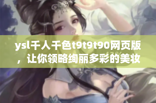 ysl千人千色t9t9t90網(wǎng)頁版，讓你領略絢麗多彩的美妝世界