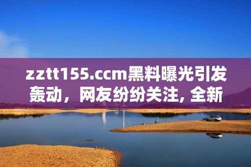 zztt155.ccm黑料曝光引發(fā)轟動，網(wǎng)友紛紛關(guān)注, 全新視角揭露太陽黑料風(fēng)波焦點