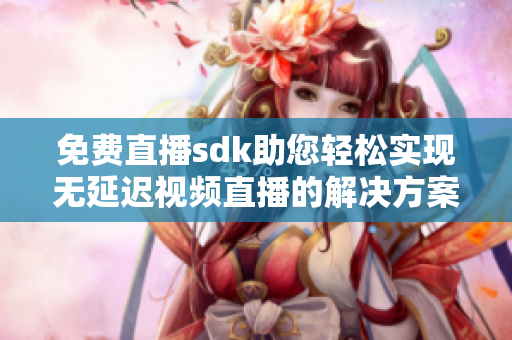 免費直播sdk助您輕松實現(xiàn)無延遲視頻直播的解決方案