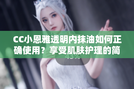 CC小恩雅透明內(nèi)抹油如何正確使用？享受肌膚護理的簡易指南