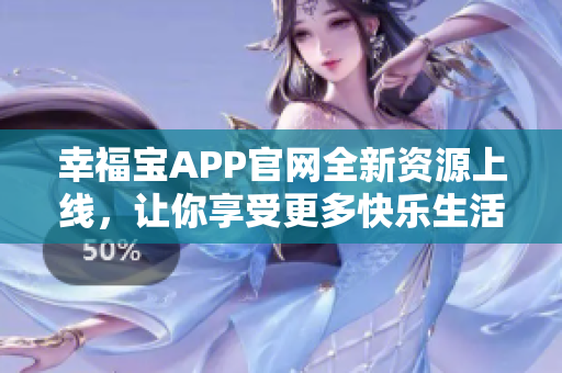 幸福寶APP官網(wǎng)全新資源上線，讓你享受更多快樂生活！