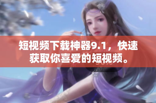 短視頻下載神器9.1，快速獲取你喜愛的短視頻。