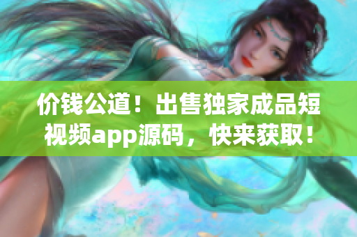 價(jià)錢公道！出售獨(dú)家成品短視頻app源碼，快來(lái)獲取！