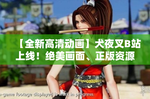 【全新高清動畫】犬夜叉B站上線！絕美畫面、正版資源，官方認證，精彩不容錯過！