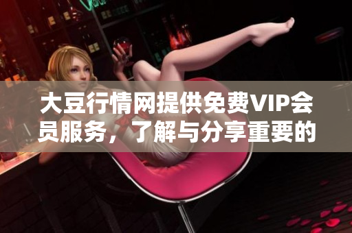 大豆行情網(wǎng)提供免費VIP會員服務，了解與分享重要的大豆市場信息