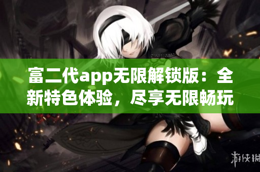 富二代app無(wú)限解鎖版：全新特色體驗(yàn)，盡享無(wú)限暢玩樂(lè)趣!