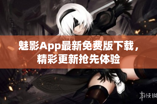魅影App最新免費(fèi)版下載，精彩更新?lián)屜润w驗(yàn)