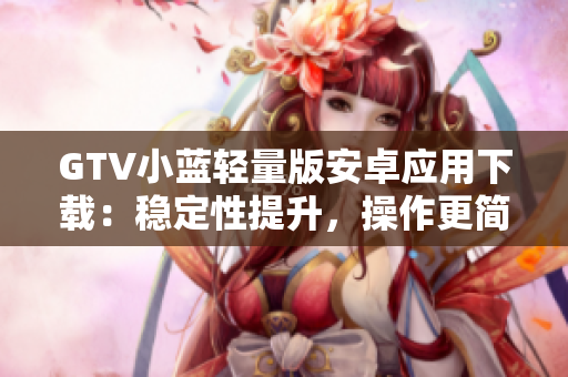 GTV小藍輕量版安卓應(yīng)用下載：穩(wěn)定性提升，操作更簡便