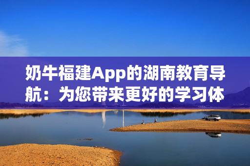 奶牛福建App的湖南教育導航：為您帶來更好的學習體驗