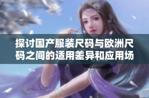 探討國產(chǎn)服裝尺碼與歐洲尺碼之間的適用差異和應用場景