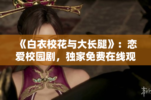 《白衣?；ㄅc大長腿》：戀愛校園劇，獨家免費在線觀看
