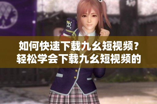 如何快速下載九幺短視頻？輕松學(xué)會(huì)下載九幺短視頻的方法