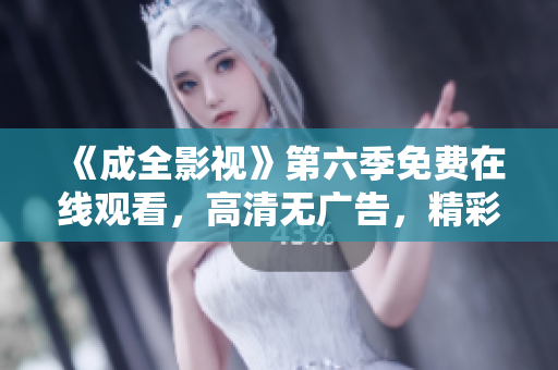 《成全影視》第六季免費在線觀看，高清無廣告，精彩劇集盡在眼前