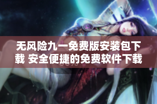 無風險九一免費版安裝包下載 安全便捷的免費軟件下載體驗