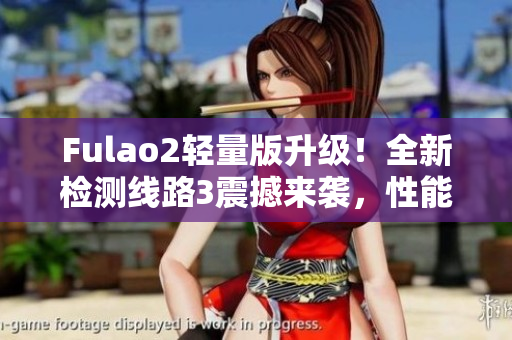 Fulao2輕量版升級(jí)！全新檢測(cè)線路3震撼來襲，性能更強(qiáng)勁