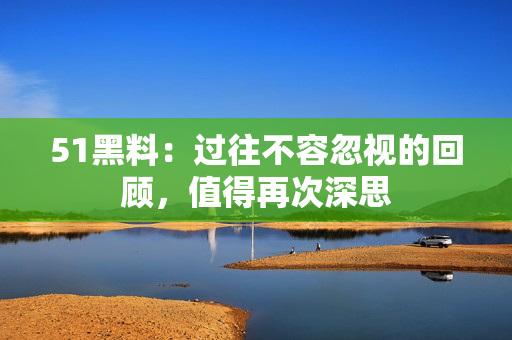 51黑料：過往不容忽視的回顧，值得再次深思