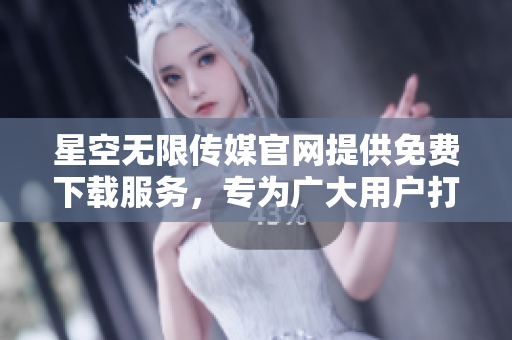 星空無限傳媒官網(wǎng)提供免費(fèi)下載服務(wù)，專為廣大用戶打造，讓您暢享精彩內(nèi)容