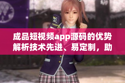 成品短視頻app源碼的優(yōu)勢(shì)解析技術(shù)先進(jìn)、易定制，助您快速打造個(gè)性化短視頻應(yīng)用