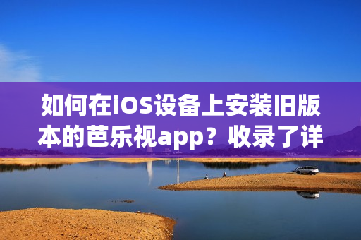 如何在iOS設(shè)備上安裝舊版本的芭樂視app？收錄了詳細(xì)步驟