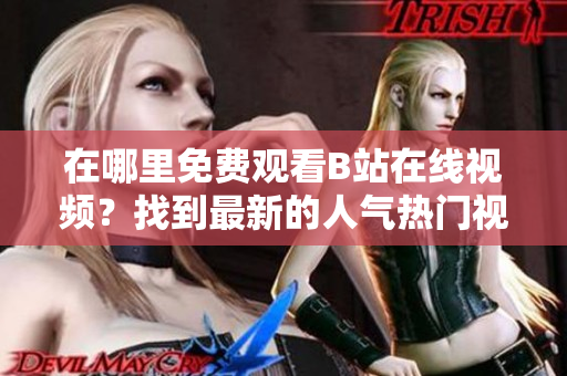 在哪里免費觀看B站在線視頻？找到最新的人氣熱門視頻！