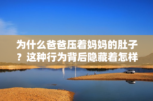 為什么爸爸壓著媽媽的肚子？這種行為背后隱藏著怎樣的原因和意圖？重新解讀這一現(xiàn)象