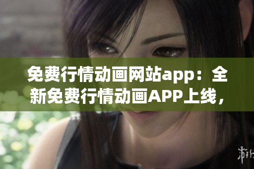 免費行情動畫網(wǎng)站app：全新免費行情動畫APP上線，驚喜不斷