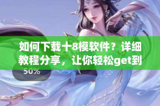 如何下載十8模軟件？詳細(xì)教程分享，讓你輕松get到十8模軟件